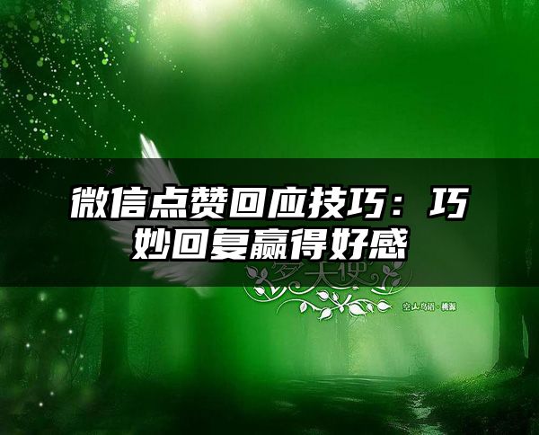 微信点赞回应技巧：巧妙回复赢得好感