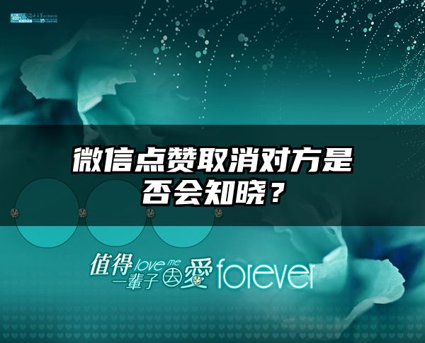 微信点赞取消对方是否会知晓？