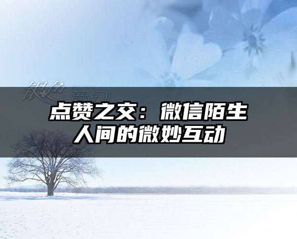 点赞之交：微信陌生人间的微妙互动