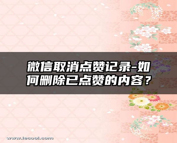 微信取消点赞记录-如何删除已点赞的内容？