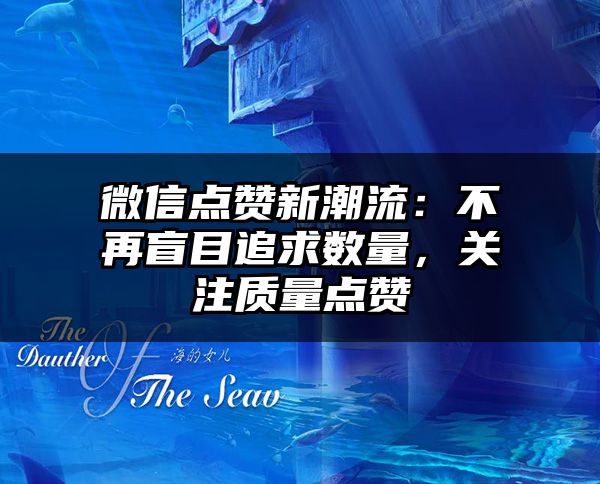 微信点赞新潮流：不再盲目追求数量，关注质量点赞