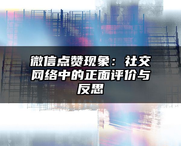 微信点赞现象：社交网络中的正面评价与反思