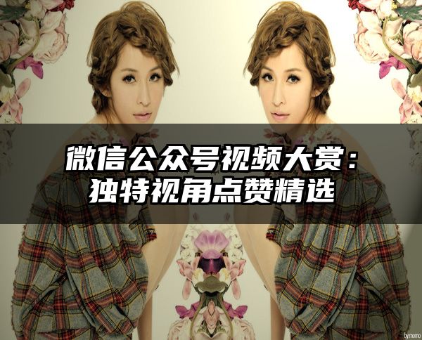 微信公众号视频大赏：独特视角点赞精选
