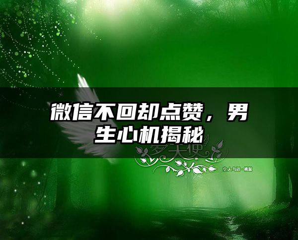 微信不回却点赞，男生心机揭秘