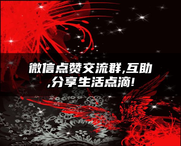 微信点赞交流群,互助,分享生活点滴!
