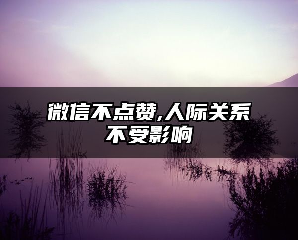微信不点赞,人际关系不受影响