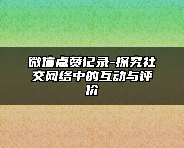 微信点赞记录-探究社交网络中的互动与评价