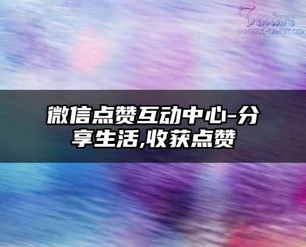 微信点赞互动中心-分享生活,收获点赞