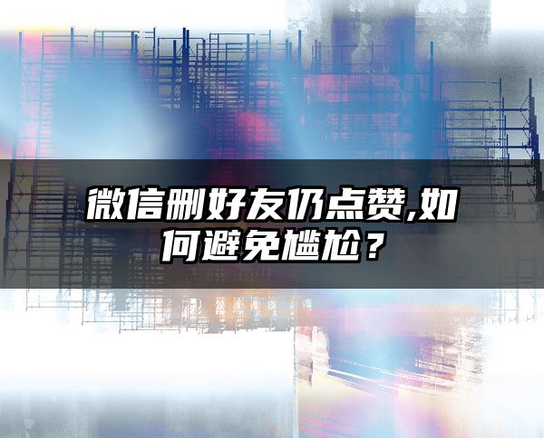 微信删好友仍点赞,如何避免尴尬？