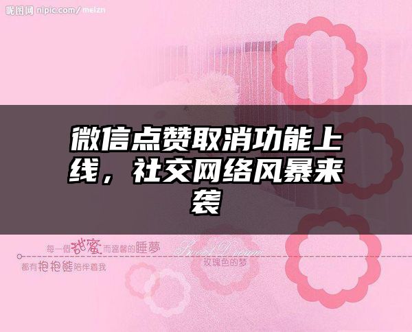 微信点赞取消功能上线，社交网络风暴来袭