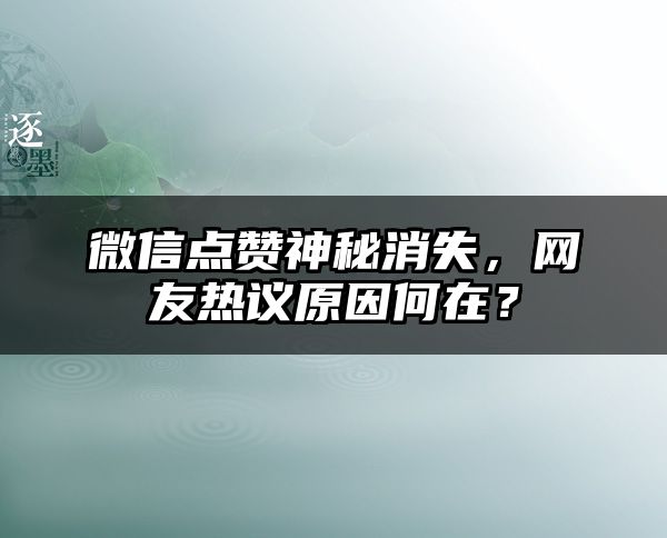 微信点赞神秘消失，网友热议原因何在？