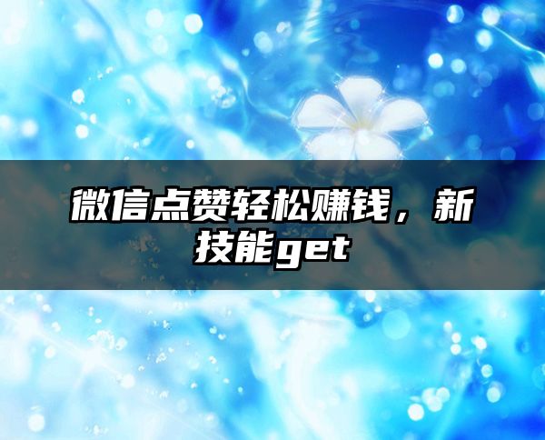 微信点赞轻松赚钱，新技能get√