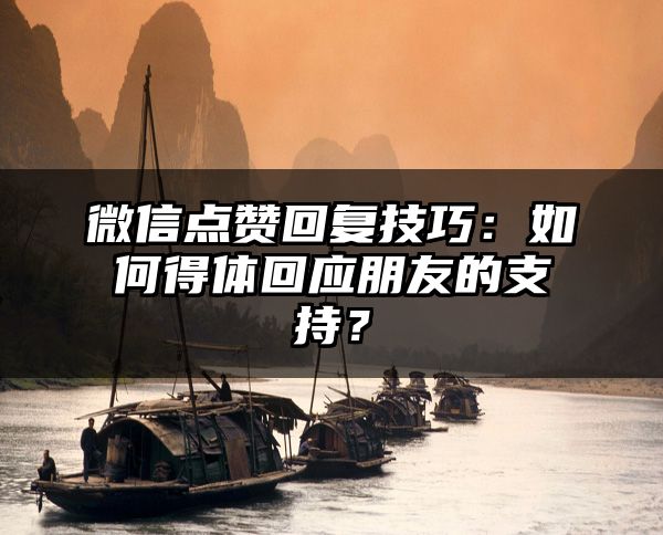 微信点赞回复技巧：如何得体回应朋友的支持？