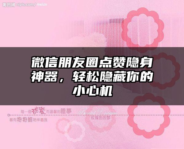 微信朋友圈点赞隐身神器，轻松隐藏你的小心机