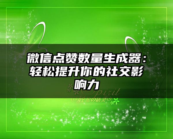 微信点赞数量生成器：轻松提升你的社交影响力