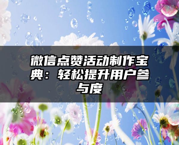 微信点赞活动制作宝典：轻松提升用户参与度