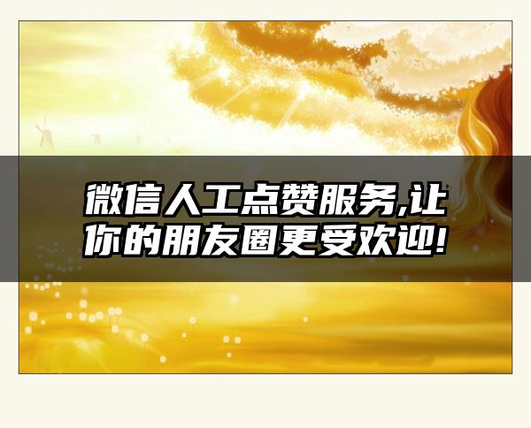 微信人工点赞服务,让你的朋友圈更受欢迎!
