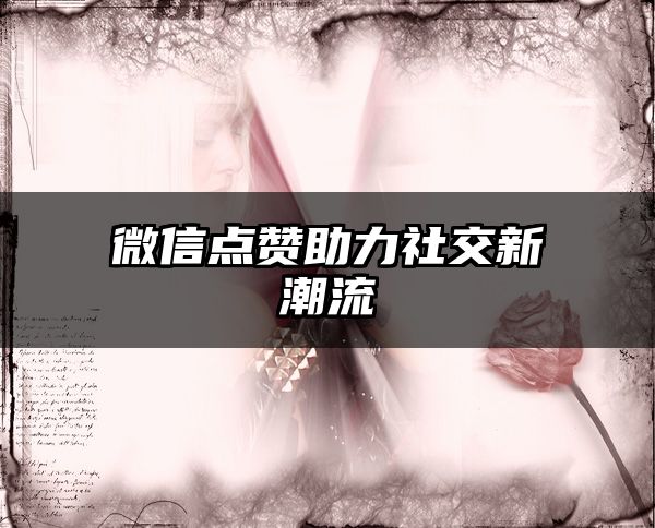 微信点赞助力社交新潮流