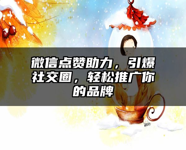 微信点赞助力，引爆社交圈，轻松推广你的品牌
