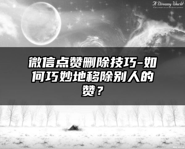 微信点赞删除技巧-如何巧妙地移除别人的赞？