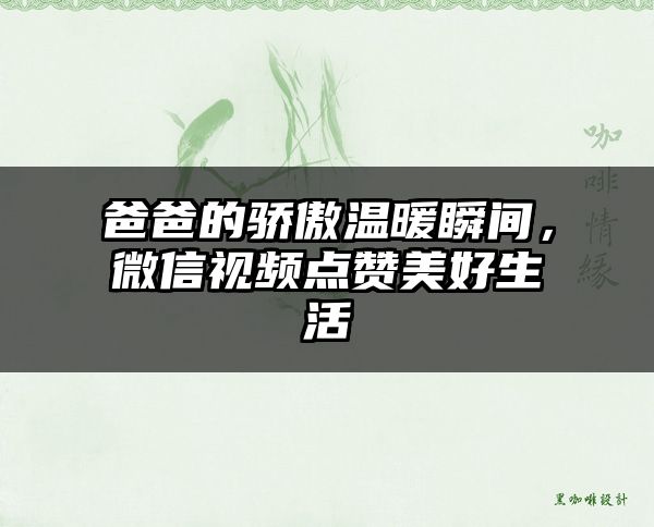 爸爸的骄傲温暖瞬间，微信视频点赞美好生活