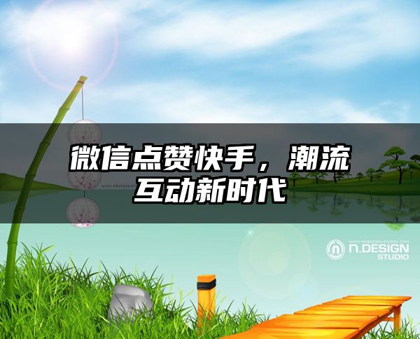 微信点赞快手，潮流互动新时代