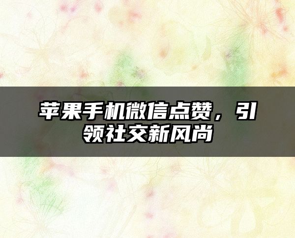 苹果手机微信点赞，引领社交新风尚