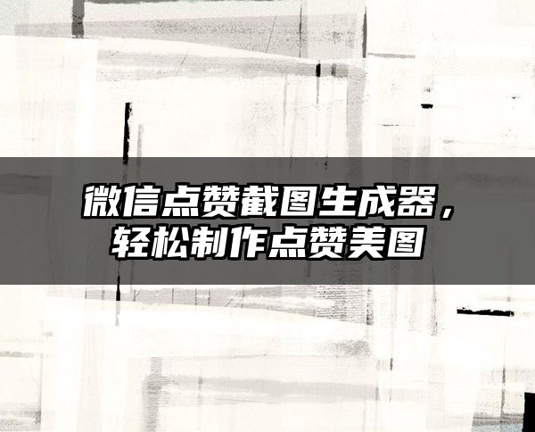 微信点赞截图生成器，轻松制作点赞美图