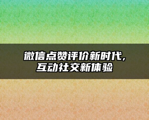 微信点赞评价新时代,互动社交新体验