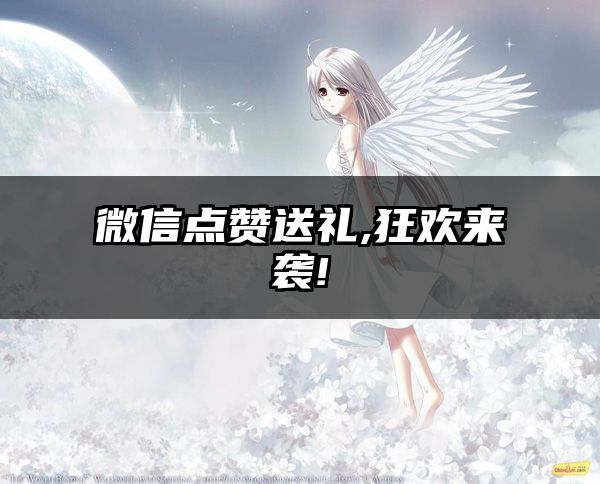 微信点赞送礼,狂欢来袭!