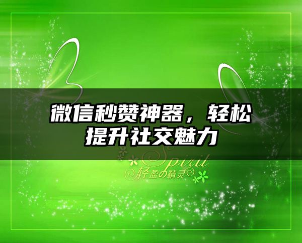 微信秒赞神器，轻松提升社交魅力