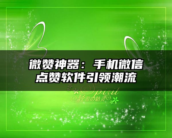 微赞神器：手机微信点赞软件引领潮流