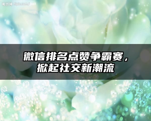 微信排名点赞争霸赛，掀起社交新潮流