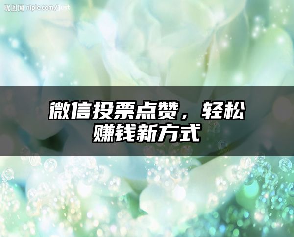 微信投票点赞，轻松赚钱新方式