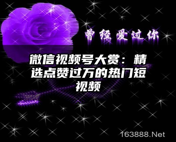 微信视频号大赏：精选点赞过万的热门短视频