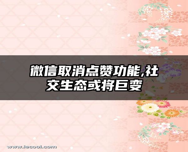 微信取消点赞功能,社交生态或将巨变