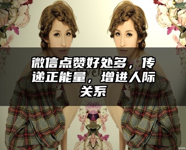 微信点赞好处多，传递正能量，增进人际关系