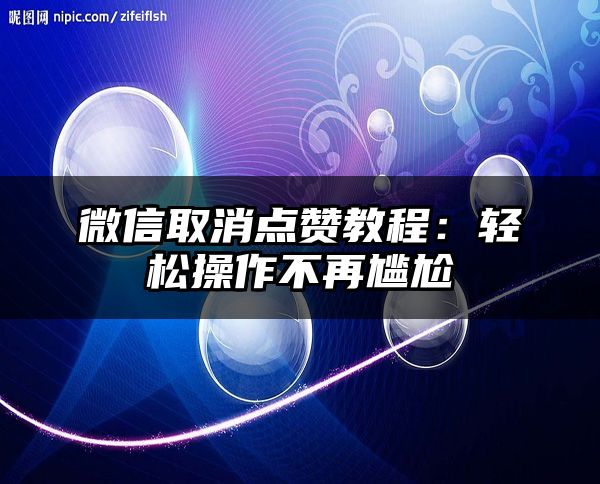 微信取消点赞教程：轻松操作不再尴尬