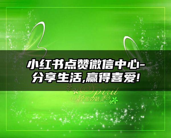 小红书点赞微信中心-分享生活,赢得喜爱!