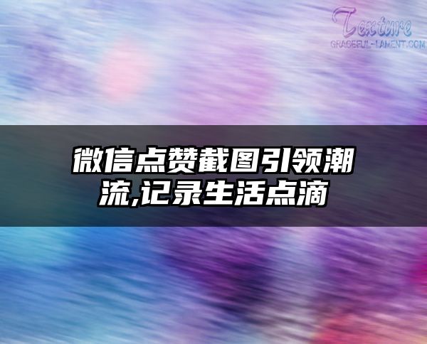 微信点赞截图引领潮流,记录生活点滴