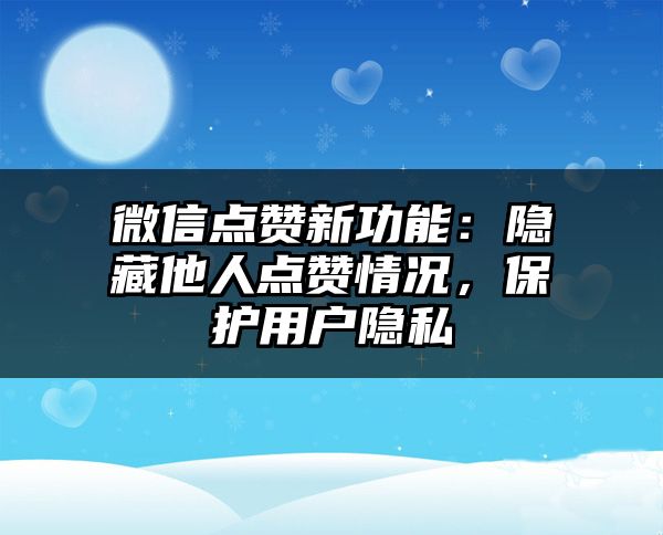 微信点赞新功能：隐藏他人点赞情况，保护用户隐私
