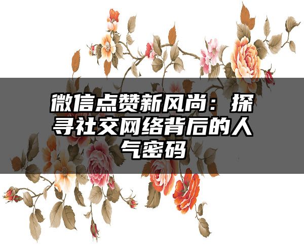 微信点赞新风尚：探寻社交网络背后的人气密码
