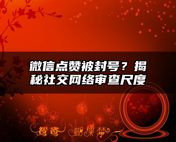 微信点赞被封号？揭秘社交网络审查尺度