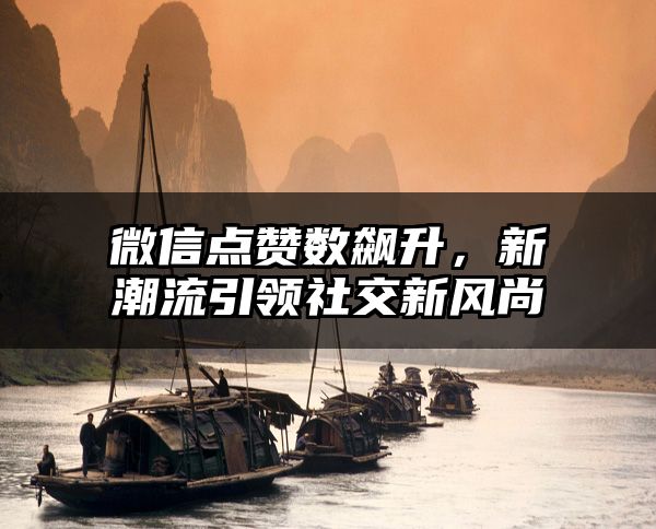 微信点赞数飙升，新潮流引领社交新风尚