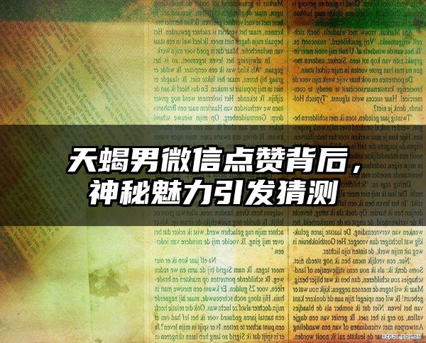 天蝎男微信点赞背后，神秘魅力引发猜测