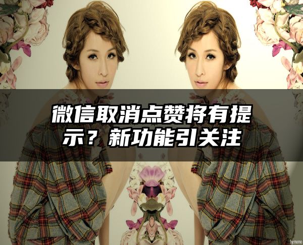 微信取消点赞将有提示？新功能引关注