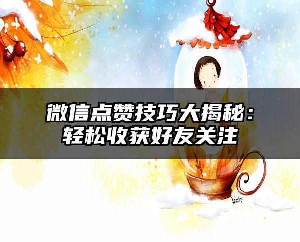 微信点赞技巧大揭秘：轻松收获好友关注
