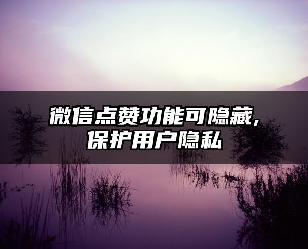 微信点赞功能可隐藏,保护用户隐私