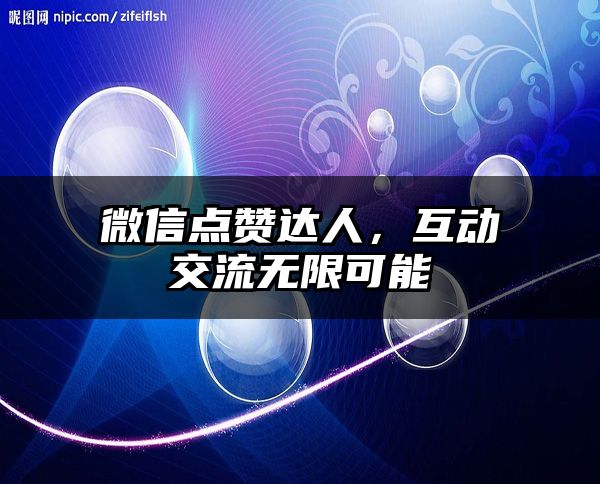 微信点赞达人，互动交流无限可能