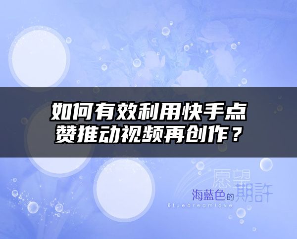 如何有效利用快手点赞推动视频再创作？